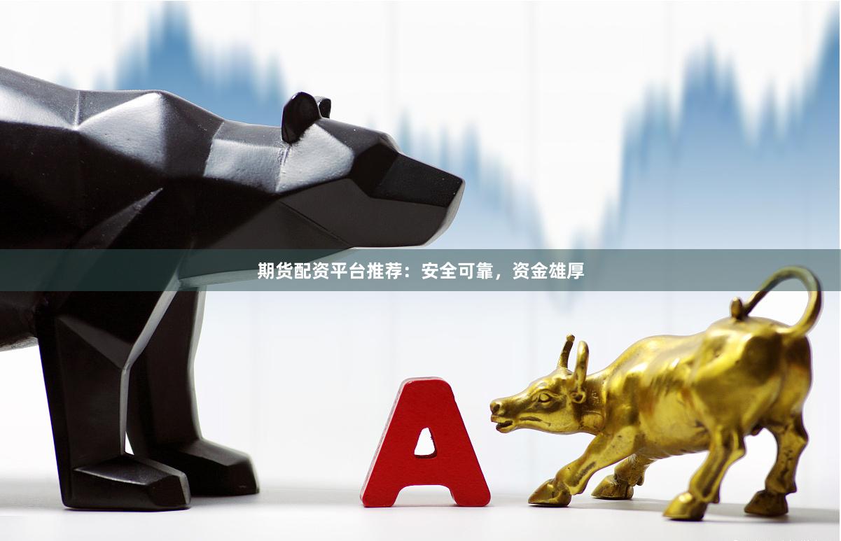 期货配资平台推荐：安全可靠，资金雄厚