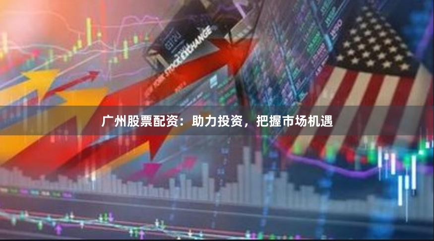 广州股票配资：助力投资，把握市场机遇