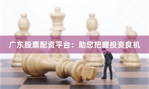 广东股票配资平台：助您把握投资良机