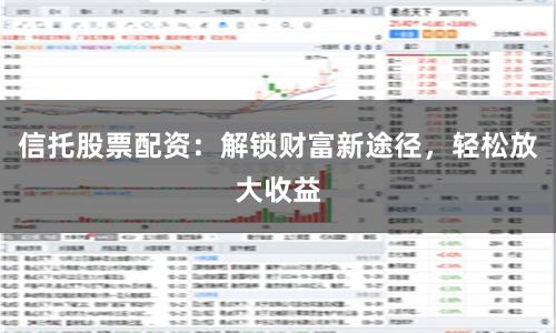 信托股票配资：解锁财富新途径，轻松放大收益