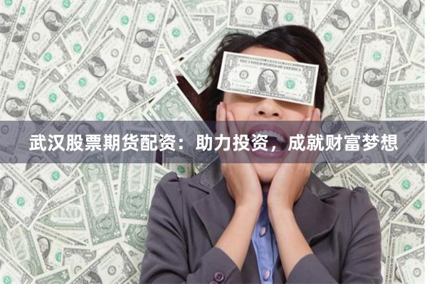 武汉股票期货配资：助力投资，成就财富梦想