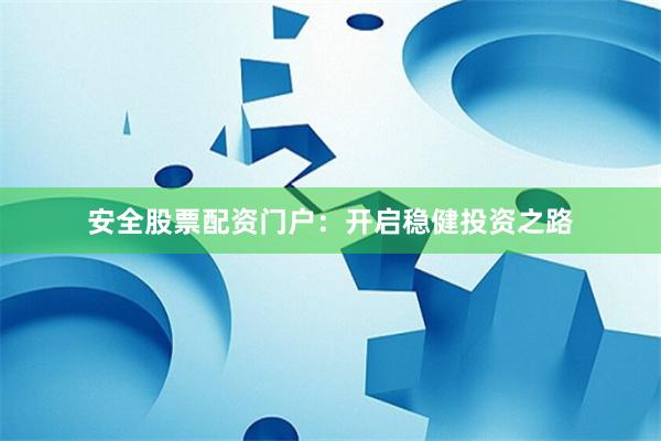安全股票配资门户：开启稳健投资之路