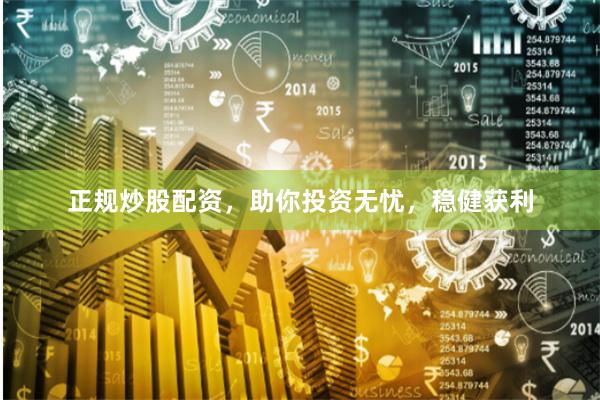 正规炒股配资，助你投资无忧，稳健获利