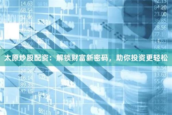 太原炒股配资：解锁财富新密码，助你投资更轻松