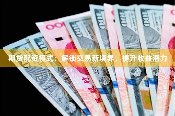 期货配资模式：解锁交易新境界，提升收益潜力