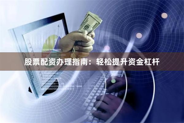 股票配资办理指南：轻松提升资金杠杆