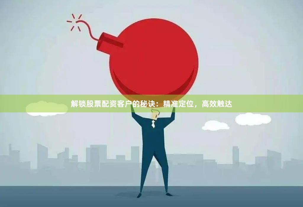 解锁股票配资客户的秘诀：精准定位，高效触达