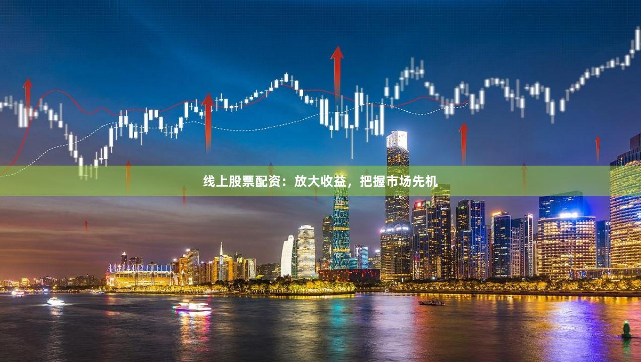 线上股票配资：放大收益，把握市场先机