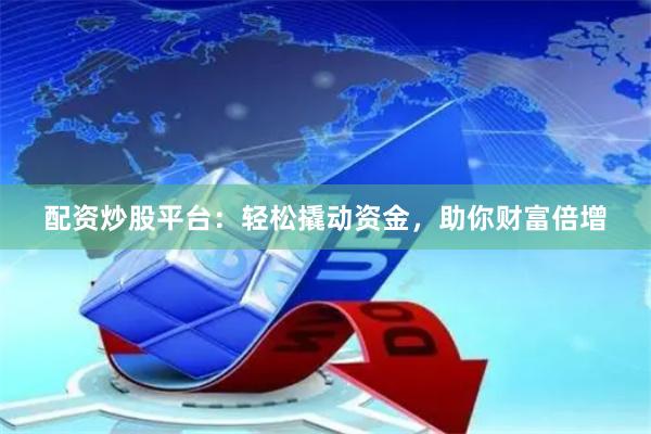 配资炒股平台：轻松撬动资金，助你财富倍增