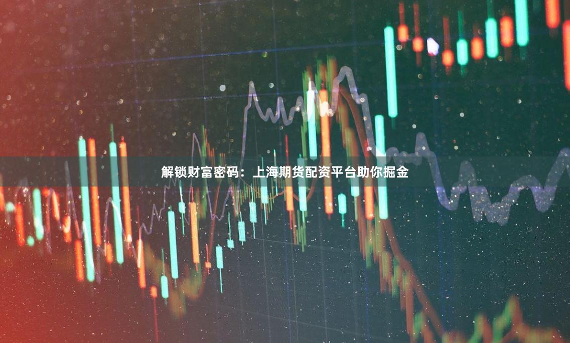 解锁财富密码：上海期货配资平台助你掘金