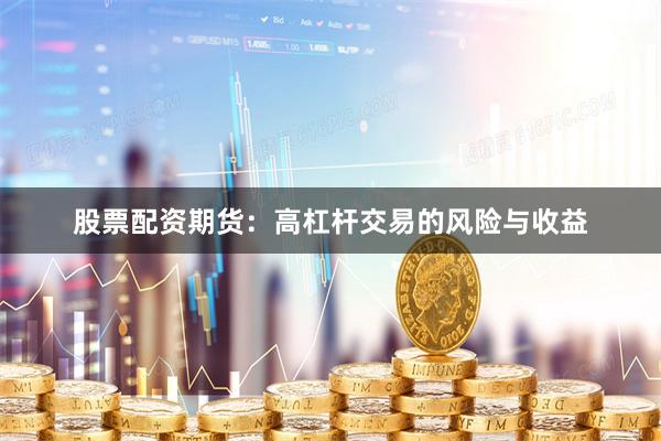 股票配资期货：高杠杆交易的风险与收益