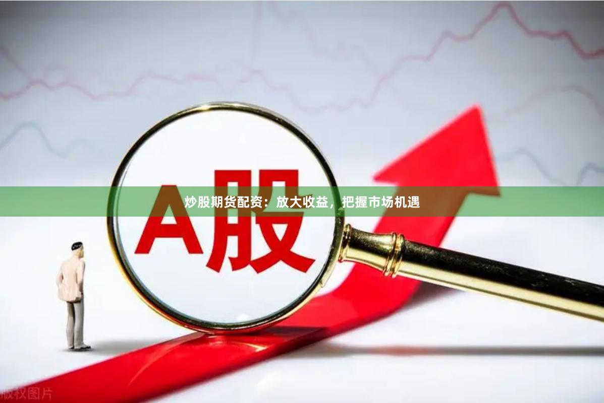 炒股期货配资:放大收益,把握市场机遇