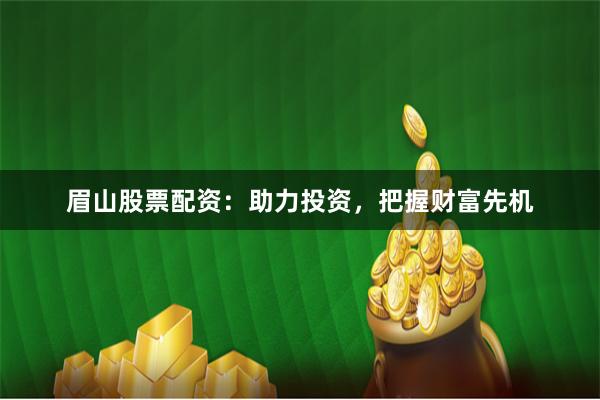 眉山股票配资：助力投资，把握财富先机