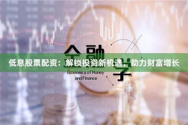 低息股票配资:解锁投资新机遇,助力财富增长