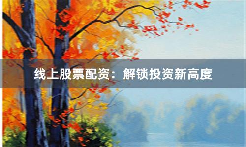 线上股票配资:解锁投资新高度
