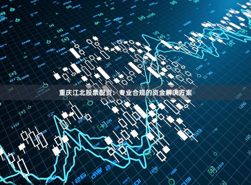 重庆江北股票配资：专业合规的资金解决方案