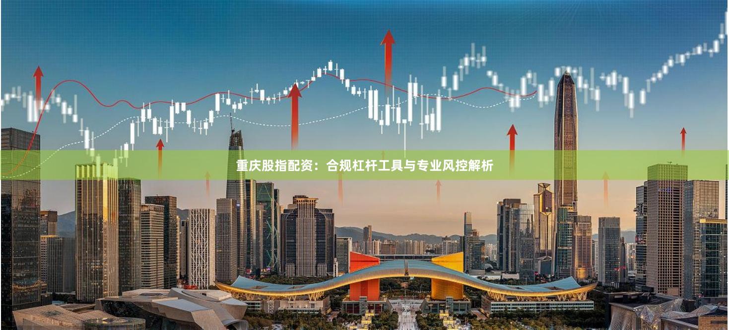 重庆股指配资：合规杠杆工具与专业风控解析