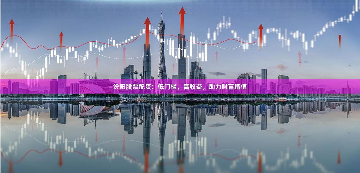 汾阳股票配资：低门槛，高收益，助力财富增值