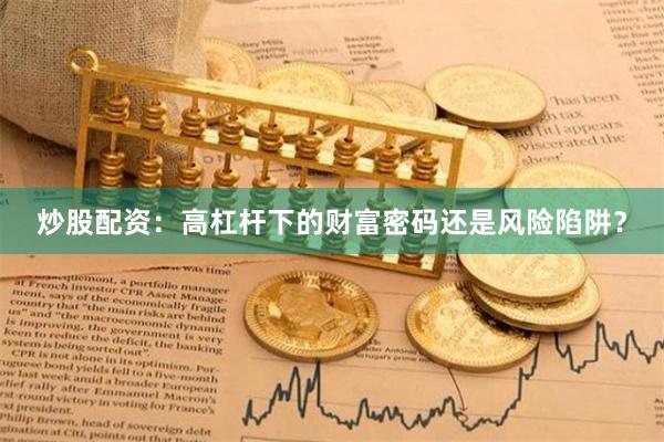 炒股配资：高杠杆下的财富密码还是风险陷阱？