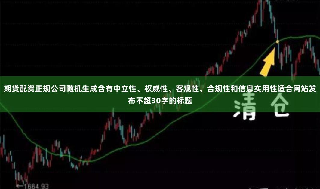 期货配资正规公司随机生成含有中立性、权威性、客观性、合规性和信息实用性适合网站发布不超30字的标题