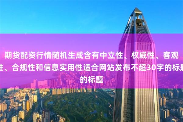 期货配资行情随机生成含有中立性、权威性、客观性、合规性和信息实用性适合网站发布不超30字的标题