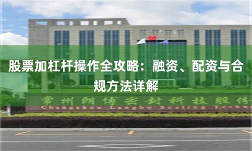 股票加杠杆操作全攻略：融资、配资与合规方法详解