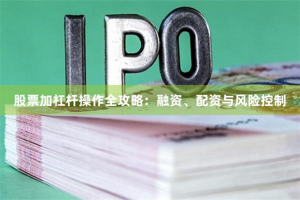 股票加杠杆操作全攻略：融资、配资与风险控制