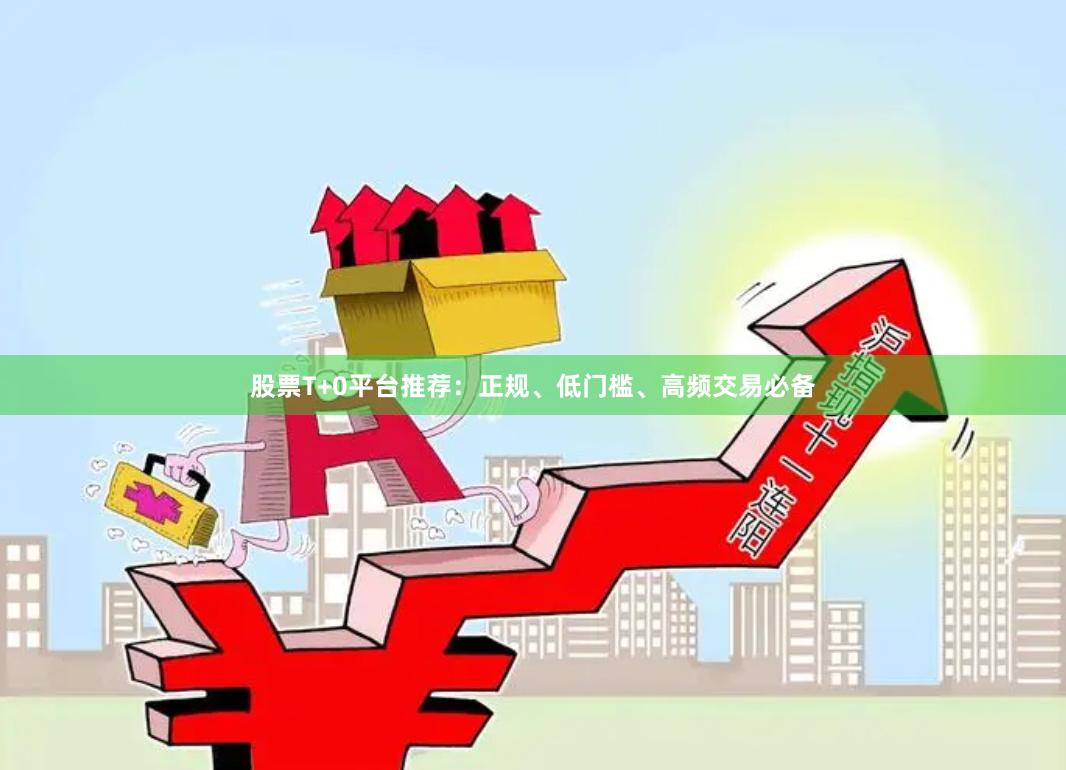 股票T+0平台推荐：正规、低门槛、高频交易必备
