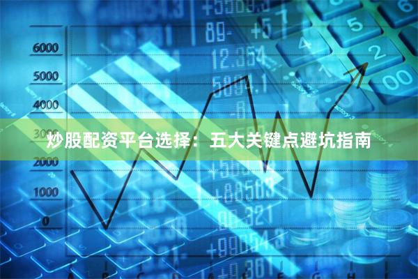 炒股配资平台选择：五大关键点避坑指南