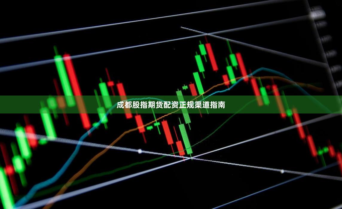 成都股指期货配资正规渠道指南