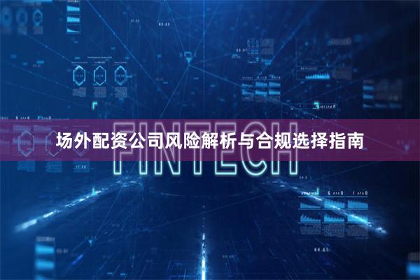 场外配资公司风险解析与合规选择指南