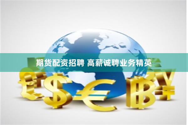 期货配资招聘 高薪诚聘业务精英