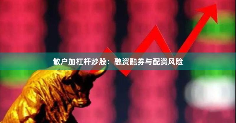 散户加杠杆炒股:融资融券与配资风险