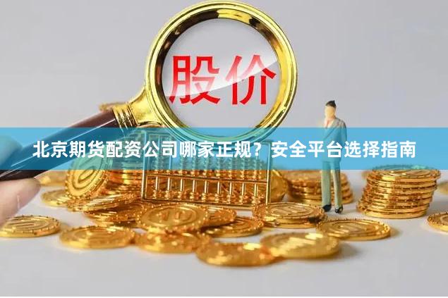 北京期货配资公司哪家正规？安全平台选择指南