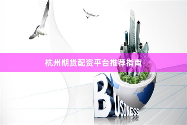 杭州期货配资平台推荐指南