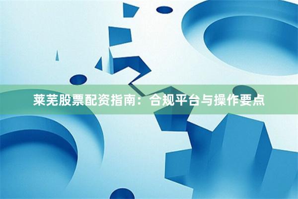 莱芜股票配资指南:合规平台与操作要点