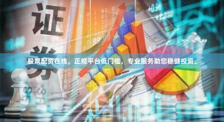 股票配资在线，正规平台低门槛，专业服务助您稳健投资。