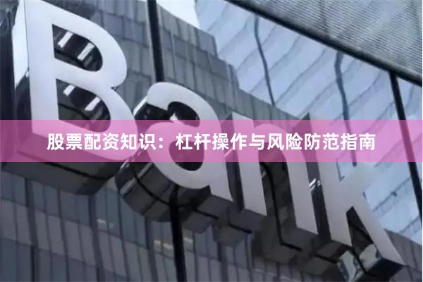 股票配资知识：杠杆操作与风险防范指南