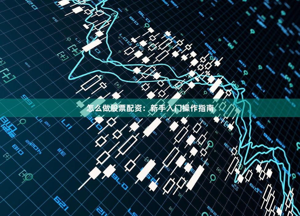 怎么做股票配资:新手入门操作指南