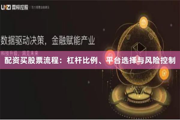 配资买股票流程:杠杆比例、平台选择与风险控制