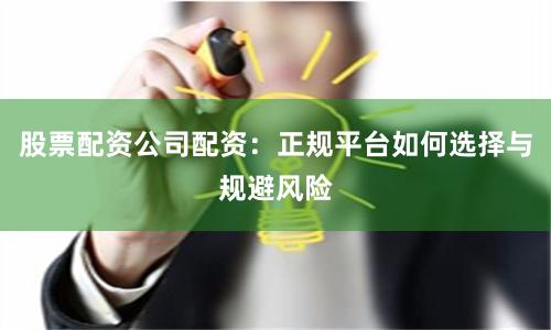 股票配资公司配资：正规平台如何选择与规避风险