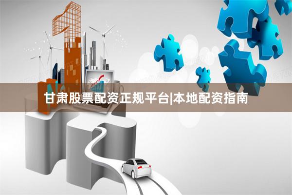 甘肃股票配资正规平台|本地配资指南