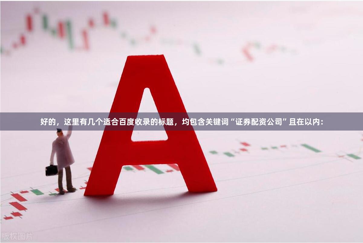 好的,这里有几个适合百度收录的标题,均包含关键词“证券配资公司”且在以内: