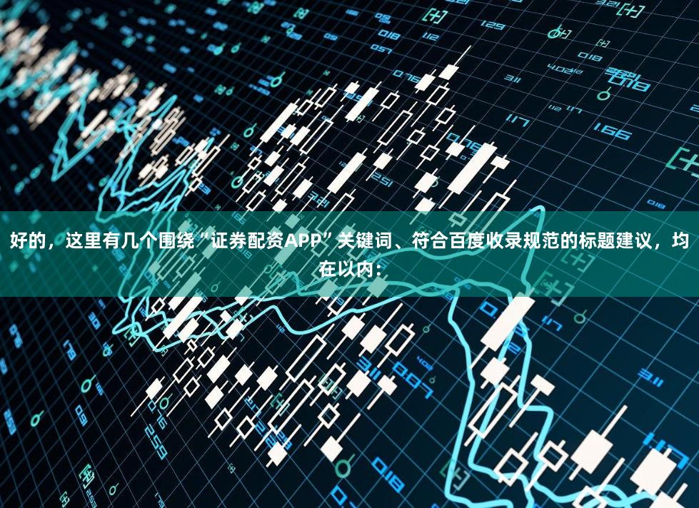好的，这里有几个围绕“证券配资APP”关键词、符合百度收录规范的标题建议，均在以内：