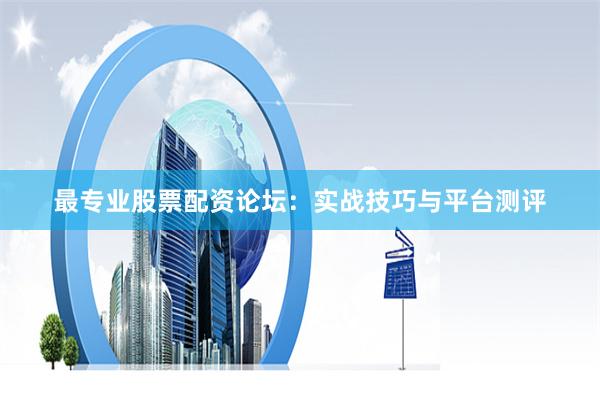最专业股票配资论坛:实战技巧与平台测评