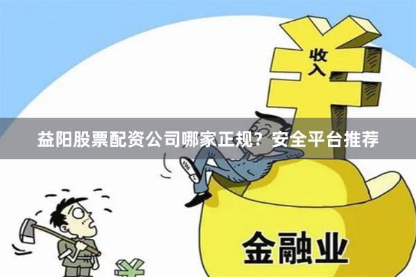 益阳股票配资公司哪家正规？安全平台推荐