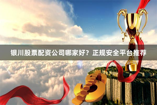 银川股票配资公司哪家好？正规安全平台推荐