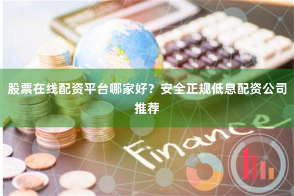 股票在线配资平台哪家好？安全正规低息配资公司推荐