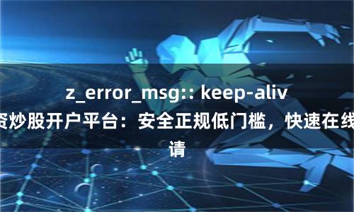 z_error_msg:: keep-alive配资炒股开户平台：安全正规低门槛，快速在线申请