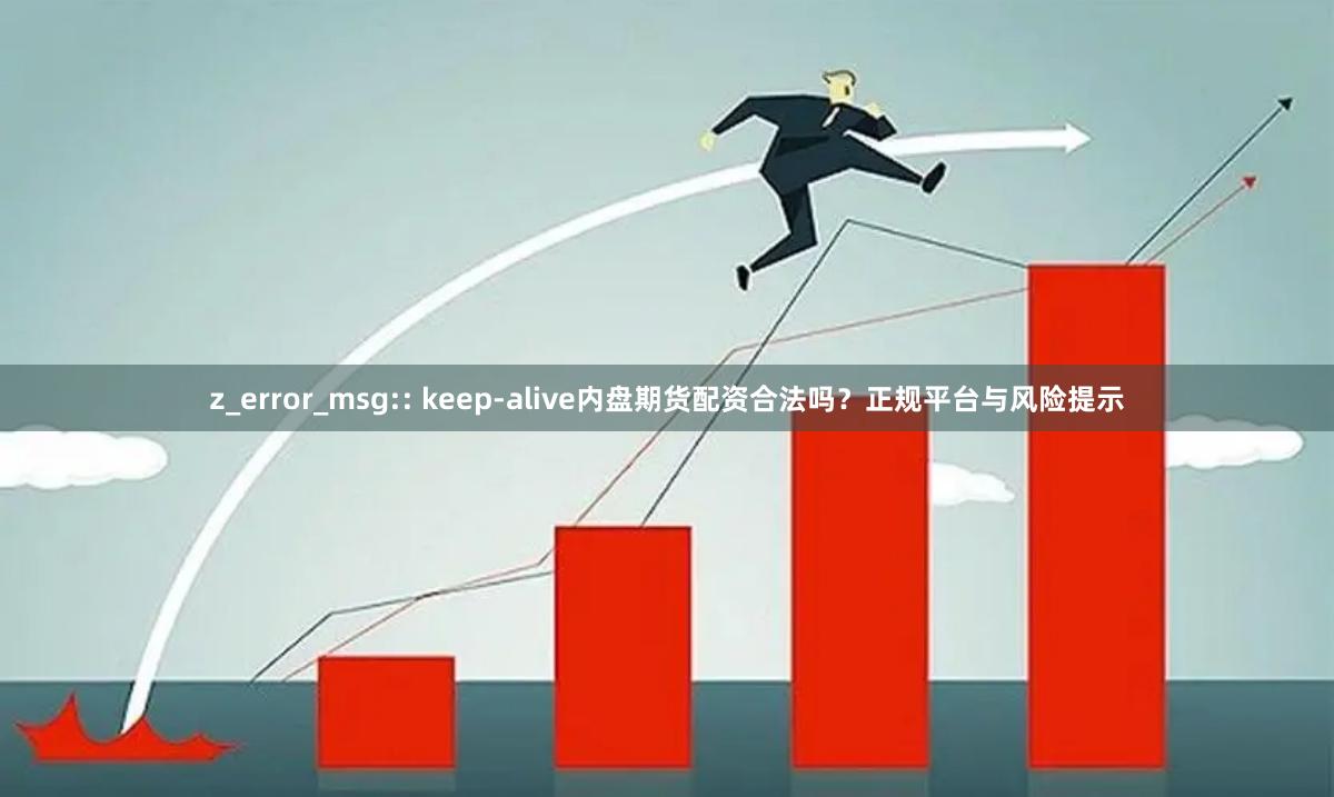 z_error_msg:: keep-alive内盘期货配资合法吗？正规平台与风险提示